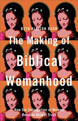 Die Entstehung der biblischen Weiblichkeit: Wie die Unterwerfung der Frau zur Wahrheit des Evangeliums wurde - The Making of Biblical Womanhood: How the Subjugation of Women Became Gospel Truth