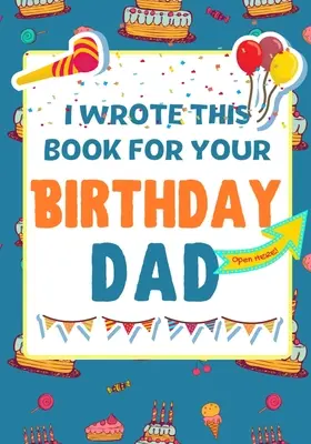 Ich habe dieses Buch für deinen Geburtstag geschrieben, Papa: Das perfekte Geburtstagsgeschenk für Kinder, die ihr ganz eigenes Buch für Papa gestalten - I Wrote This Book For Your Birthday Dad: The Perfect Birthday Gift For Kids to Create Their Very Own Book For Dad