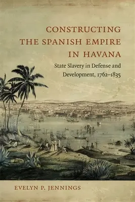 Der Aufbau des spanischen Imperiums in Havanna: Staatliche Sklaverei in Verteidigung und Entwicklung, 1762-1835 - Constructing the Spanish Empire in Havana: State Slavery in Defense and Development, 1762-1835