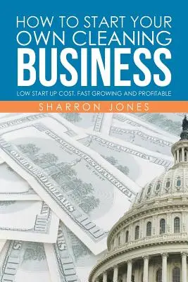 Wie Sie Ihr eigenes Reinigungsunternehmen gründen: Niedrige Startkosten, schnelles Wachstum und Profitabilität - How to Start Your Own Cleaning Business: Low Start Up Cost, Fast Growing and Profitable