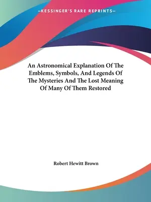 Eine astronomische Erklärung der Embleme, Symbole und Legenden der Mysterien und die Wiederherstellung der verlorenen Bedeutung vieler von ihnen - An Astronomical Explanation Of The Emblems, Symbols, And Legends Of The Mysteries And The Lost Meaning Of Many Of Them Restored