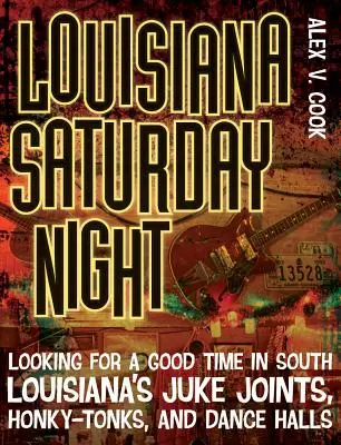 Louisiana Samstag Nacht: Auf der Suche nach einer guten Zeit in den Juke Joints, Honky-Tonks und Tanzlokalen von Süd-Louisiana - Louisiana Saturday Night: Looking for a Good Time in South Louisiana's Juke Joints, Honky-Tonks, and Dance Halls