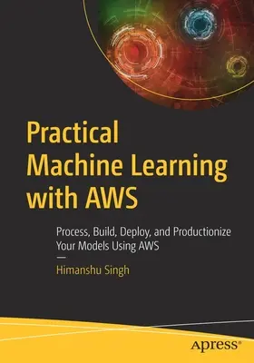 Praktisches maschinelles Lernen mit Aws: Verarbeiten, erstellen, bereitstellen und produktiv machen Ihrer Modelle mit Aws - Practical Machine Learning with Aws: Process, Build, Deploy, and Productionize Your Models Using Aws