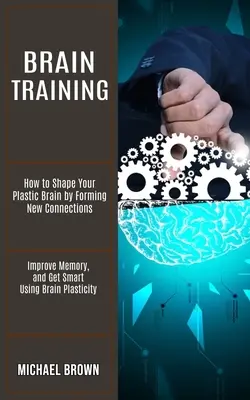 Gehirntraining: Wie Sie Ihr plastisches Gehirn formen, indem Sie neue Verbindungen bilden (Verbessern Sie Ihr Gedächtnis und werden Sie schlau durch die Plastizität des Gehirns) - Brain Training: How to Shape Your Plastic Brain by Forming New Connections (Improve Memory, and Get Smart Using Brain Plasticity)