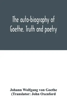 Die Autobiographie Goethes. Wahrheit und Dichtung: aus meinem eigenen Leben - The auto-biography of Goethe. Truth and poetry: from my own life