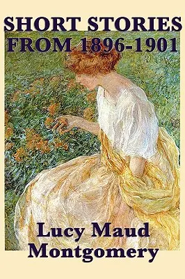 Die Kurzgeschichten von Lucy Maud Montgomery aus den Jahren 1896-1901 - The Short Stories of Lucy Maud Montgomery from 1896-1901