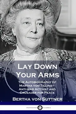 Leg die Waffen nieder: Die Autobiographie von Martha von Tilling - Antikriegsaktivistin und Kreuzritterin für den Frieden - Lay Down Your Arms: The Autobiography of Martha von Tilling - Anti-war Activist and Crusader for Peace