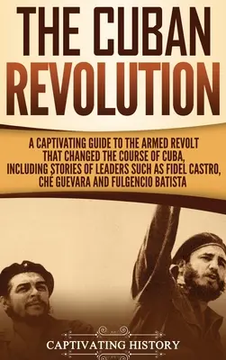 Die Kubanische Revolution: Ein fesselnder Leitfaden über den bewaffneten Aufstand, der den Kurs Kubas änderte, einschließlich der Geschichten von Anführern wie Fidel Ca - The Cuban Revolution: A Captivating Guide to the Armed Revolt That Changed the Course of Cuba, Including Stories of Leaders Such as Fidel Ca