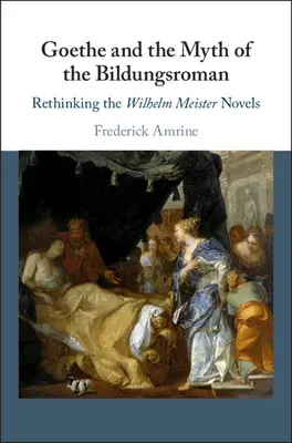 Goethe und der Mythos des Bildungsromans: Die Wilhelm-Meister-Romane neu denken - Goethe and the Myth of the Bildungsroman: Rethinking the Wilhelm Meister Novels