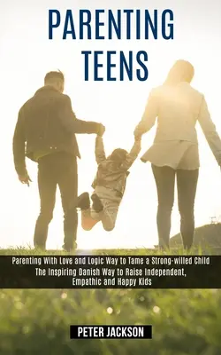 Parenting Teens: Mit Liebe und Logik ein willensstarkes Kind zähmen (The Inspiring Danish Way to Raise Independent, Empath - Parenting Teens: Parenting With Love and Logic Way to Tame a Strong-willed Child (The Inspiring Danish Way to Raise Independent, Empath