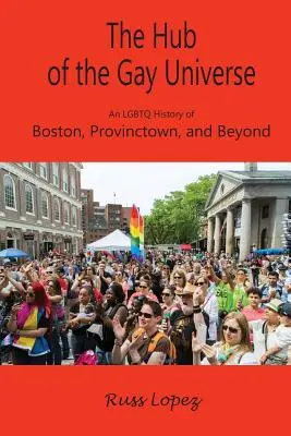 Der Nabel des schwulen Universums: Eine LGBTQ-Geschichte von Boston, Provincetown und darüber hinaus - The Hub of the Gay Universe: An LGBTQ History of Boston, Provincetown, and Beyond