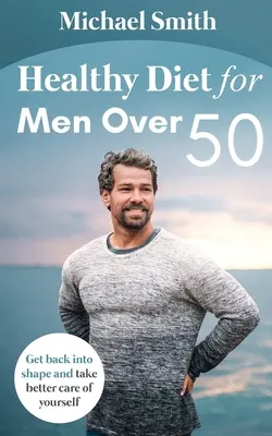 Gesunde Ernährung für Männer über 50: Bringen Sie sich wieder in Form und kümmern Sie sich besser um sich selbst - Healthy Diet for Men Over 50: Get back into shape and take better care of yourself