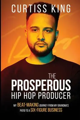 Der wohlhabende Hip-Hop-Produzent: Meine Beatmaking-Reise von der Terrasse meiner Oma zu einem sechsstelligen Geschäft - The Prosperous Hip Hop Producer: My Beat-Making Journey from My Grandma's Patio to a Six-Figure Business