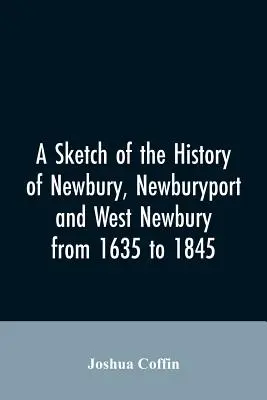 Eine Skizze der Geschichte von Newbury, Newburyport und West Newbury, von 1635 bis 1845 - A sketch of the history of Newbury, Newburyport, and West Newbury, from 1635 to 1845