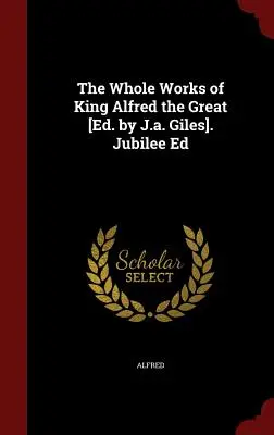 Die gesamten Werke König Alfreds des Großen [hrsg. von J.A. Giles]. Jubiläumsausgabe - The Whole Works of King Alfred the Great [ed. by J.A. Giles]. Jubilee Ed