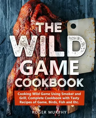 Das Wildkochbuch: Wild im Smoker und auf dem Grill zubereiten, Komplettes Kochbuch mit leckeren Rezepten für Wild, Vögel, Fisch usw. - The Wild Game Cookbook: Cooking Wild Game Using Smoker and Grill, Complete Cookbook with Tasty Recipes of Game, Birds, Fish and Etc.