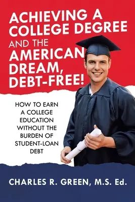 Ein College-Abschluss und der amerikanische Traum, schuldenfrei! Wie man eine College-Ausbildung ohne die Last von Studentenkrediten erlangt - Achieving a College Degree and the American Dream, Debt-Free!: How to Earn a College Education Without the Burden of Student-Loan Debt