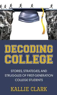 Das College entschlüsseln: Geschichten, Strategien und Kämpfe von College-Studenten der ersten Generation - Decoding College: Stories, Strategies, and Struggles of First-Generation College Students