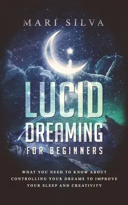 Luzides Träumen für Anfänger: Was Sie über die Kontrolle Ihrer Träume wissen müssen, um Ihren Schlaf und Ihre Kreativität zu verbessern - Lucid Dreaming for Beginners: What You Need to Know About Controlling Your Dreams to Improve Your Sleep and Creativity
