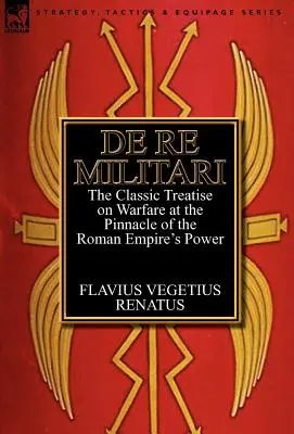 De Re Militari (Über militärische Angelegenheiten): die klassische Abhandlung über die Kriegsführung an der Spitze der Macht des Römischen Reiches - De Re Militari (Concerning Military Affairs): the Classic Treatise on Warfare at the Pinnacle of the Roman Empire's Power