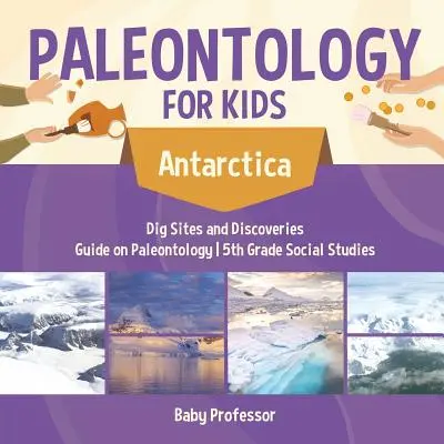 Paläontologie für Kinder - Antarktis - Ausgrabungsstätten und Entdeckungen - Leitfaden zur Paläontologie - 5. Klasse Sozialkunde - Paleontology for Kids - Antarctica - Dig Sites and Discoveries - Guide on Paleontology - 5th Grade Social Studies