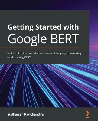 Erste Schritte mit Google BERT: Erstellen und Trainieren von hochmodernen Modellen zur Verarbeitung natürlicher Sprache mit BERT - Getting Started with Google BERT: Build and train state-of-the-art natural language processing models using BERT