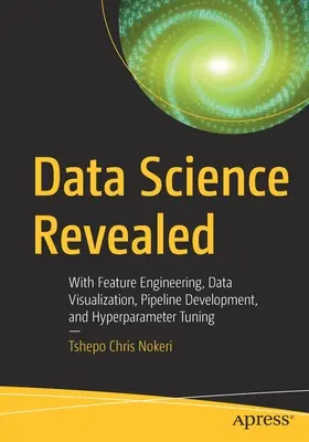 Data Science Revealed: Mit Feature Engineering, Datenvisualisierung, Pipeline-Entwicklung und Hyperparameter-Tuning - Data Science Revealed: With Feature Engineering, Data Visualization, Pipeline Development, and Hyperparameter Tuning