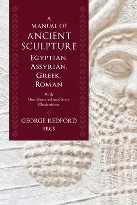 Ein Handbuch der antiken, ägyptischen, assyrischen, griechischen und römischen Bildhauerei: With One Hundred and Sixty Illustrations - A Manual of Ancient Sculpture, Egyptian, Assyrian, Greek, Roman: With One Hundred and Sixty Illustrations