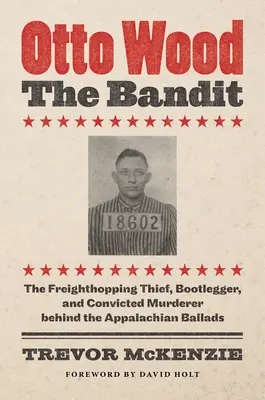 Otto Wood, der Bandit: Der freischaffende Dieb, Schmuggler und verurteilte Mörder hinter den Balladen aus den Appalachen - Otto Wood, the Bandit: The Freighthopping Thief, Bootlegger, and Convicted Murderer behind the Appalachian Ballads