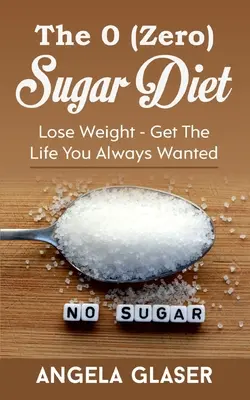 Die 0 (Null) Zucker Diät: Gewicht verlieren - das Leben bekommen, das Sie immer wollten - The 0 ( Zero) Sugar Diet: Lose Weight - Get The Life You Always Wanted