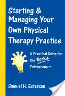 Gründung und Leitung einer eigenen Physiotherapiepraxis: Ein praktischer Leitfaden für Neueinsteiger - Starting & Managing Your Own Physical Therapy Practice: A Practical Guide for the Rookie Entrepreneur