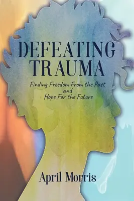 Das Trauma besiegen: Freiheit von der Vergangenheit und Hoffnung für die Zukunft finden - Defeating Trauma: Finding Freedom From the Past and Hope For the Future