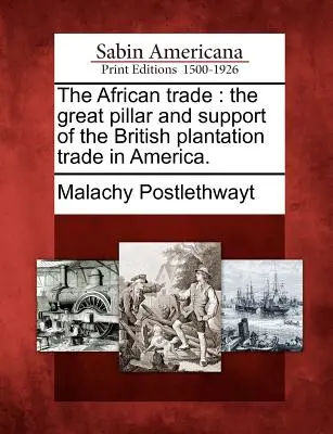 Der Afrikahandel: Die große Säule und die Stütze des britischen Plantagenhandels in Amerika. - The African Trade: The Great Pillar and Support of the British Plantation Trade in America.