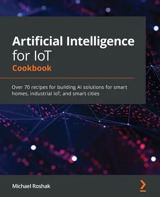 Künstliche Intelligenz für IoT Kochbuch: Über 70 Rezepte für den Aufbau von KI-Lösungen für intelligente Häuser, industrielles IoT und intelligente Städte - Artificial Intelligence for IoT Cookbook: Over 70 recipes for building AI solutions for smart homes, industrial IoT, and smart cities