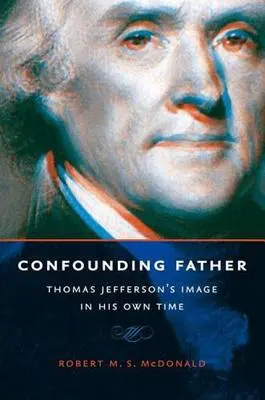 Der verwirrende Vater: Thomas Jeffersons Bild in seiner eigenen Zeit - Confounding Father: Thomas Jefferson's Image in His Own Time
