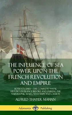 Der Einfluss der Seemacht auf die französische Revolution und das Kaiserreich: Beide Bände, die vollständige Marinegeschichte Frankreichs vor und während der napoleonischen Zeit - The Influence of Sea Power Upon the French Revolution and Empire: Both Volumes, the Complete Naval History of France before and during the Napoleonic