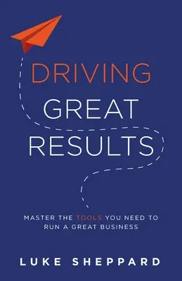 Großartige Ergebnisse erzielen: Meistern Sie die Werkzeuge, die Sie brauchen, um ein großartiges Unternehmen zu führen - Driving Great Results: Master the Tools You Need to Run a Great Business