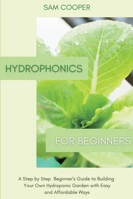 Hydroponik für Anfänger: Eine schrittweise Anleitung für Anfänger zum Aufbau eines eigenen Hydrokultur-Gartens mit einfachen und erschwinglichen Methoden - Hydroponics for Beginners: A Step by Step Beginners Guide to Building Your Own Hydroponic Garden with Easy and Affordable Ways