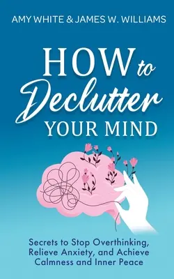 Wie Sie Ihren Geist entrümpeln: Geheimnisse, um das Überdenken zu stoppen, Ängste abzubauen und Gelassenheit und inneren Frieden zu erlangen - How to Declutter Your Mind: Secrets to Stop Overthinking, Relieve Anxiety, and Achieve Calmness and Inner Peace