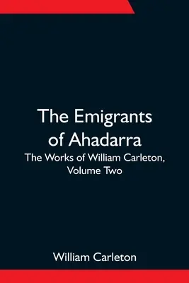 Die Auswanderer von Ahadarra; Die Werke von William Carleton, Band Zwei - The Emigrants Of Ahadarra; The Works of William Carleton, Volume Two