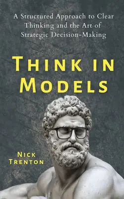 In Modellen denken: Ein strukturierter Ansatz für klares Denken und die Kunst der strategischen Entscheidungsfindung - Think in Models: A Structured Approach to Clear Thinking and the Art of Strategic Decision-Making