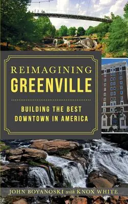 Die Neugestaltung von Greenville: Der Aufbau der besten Innenstadt in Amerika - Reimagining Greenville: Building the Best Downtown in America