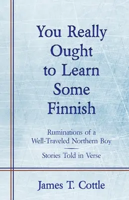 Du solltest wirklich etwas Finnisch lernen: Betrachtungen eines weitgereisten Jungen aus dem Norden, Geschichten in Versen erzählt - You Really Ought to Learn Some Finnish: Ruminations of a Well-Traveled Northern Boy, Stories Told in Verse