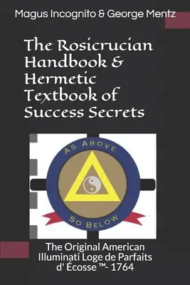 Das Rosenkreuzer-Handbuch & Hermetisches Lehrbuch der Erfolgsgeheimnisse: Das Original der amerikanischen Illuminaten Loge de Parfaits d' cosse (TM)- 1764 - The Rosicrucian Handbook & Hermetic Textbook of Success Secrets: The Original American Illuminati Loge de Parfaits d' cosse (TM)- 1764