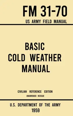 Basic Cold Weather Manual - FM 31-70 US Army Field Manual (1959 Civilian Reference Edition): Ungekürztes Handbuch über klassisches Eis- und Schnee-Camping und C - Basic Cold Weather Manual - FM 31-70 US Army Field Manual (1959 Civilian Reference Edition): Unabridged Handbook on Classic Ice and Snow Camping and C