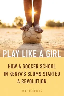 Spiel wie ein Mädchen: Wie eine Fußballschule in den Slums von Kenia eine Revolution auslöste - Play Like a Girl: How a Soccer School in Kenya's Slums Started a Revolution