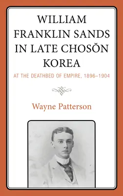William Franklin Sands im späten Choson-Korea: Auf dem Sterbebett des Kaiserreichs, 1896-1904 - William Franklin Sands in Late Choson Korea: At the Deathbed of Empire, 1896-1904