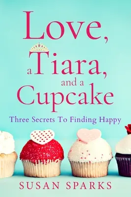 Liebe, eine Tiara und ein Törtchen: Drei Geheimnisse, um glücklich zu werden - Love, a Tiara, and a Cupcake: Three Secrets to Finding Happy