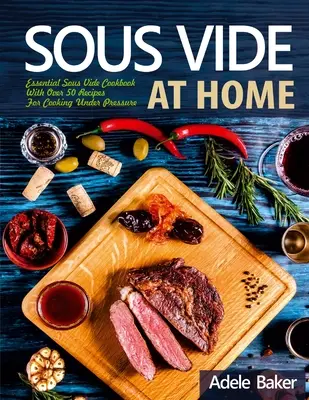 Sous Vide zu Hause: Unverzichtbares Sous Vide Kochbuch mit über 50 Rezepten für das Kochen unter Druck - Sous Vide at Home: Essential Sous Vide Cookbook With Over 50 Recipes For Cooking Under Pressure