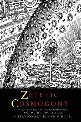 Zetetische Kosmogonie: Oder der schlüssige Beweis, dass die Welt kein rotierender, sich drehender Globus, sondern ein stationärer, ebener Kreis ist - Zetetic Cosmogony: Or Conclusive Evidence that the World is not a Rotating Revolving Globe but a Stationary Plane Circle